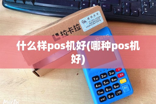 什么样pos机好(哪种pos机好)