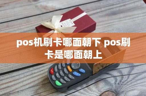 pos机刷卡哪面朝下 pos刷卡是哪面朝上