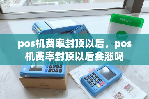 pos机费率封顶以后，pos机费率封顶以后会涨吗