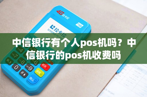 中信银行有个人pos机吗？中信银行的pos机收费吗