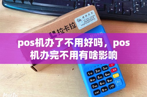 pos机办了不用好吗，pos机办完不用有啥影响