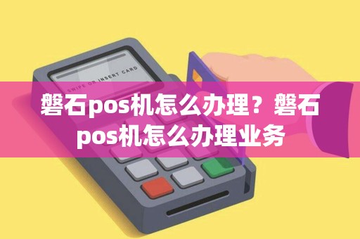 磐石pos机怎么办理？磐石pos机怎么办理业务