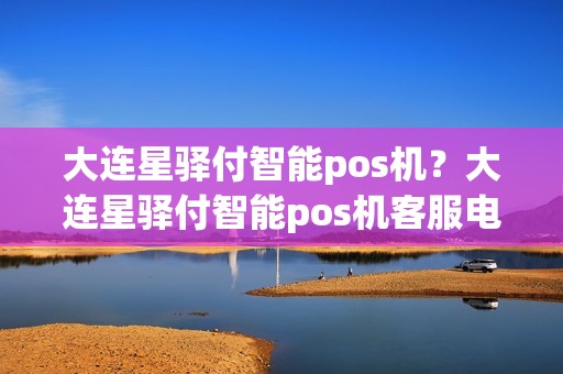 大连星驿付智能pos机？大连星驿付智能pos机客服电话