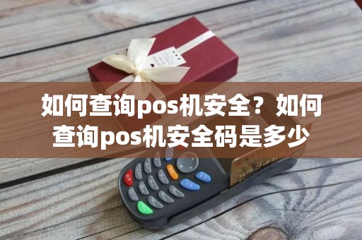 如何查询pos机安全？如何查询pos机安全码是多少