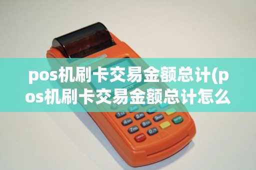 pos机刷卡交易金额总计(pos机刷卡交易金额总计怎么查)