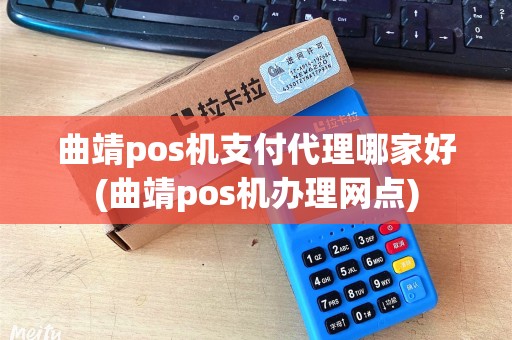 曲靖pos机支付代理哪家好(曲靖pos机办理网点)