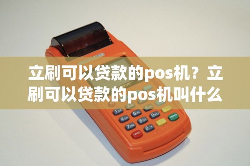 立刷可以贷款的pos机？立刷可以贷款的pos机叫什么