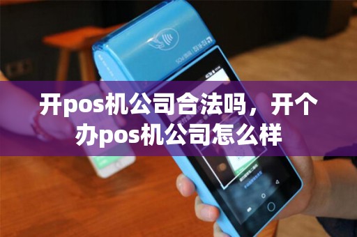 开pos机公司合法吗，开个办pos机公司怎么样