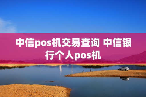 中信pos机交易查询 中信银行个人pos机