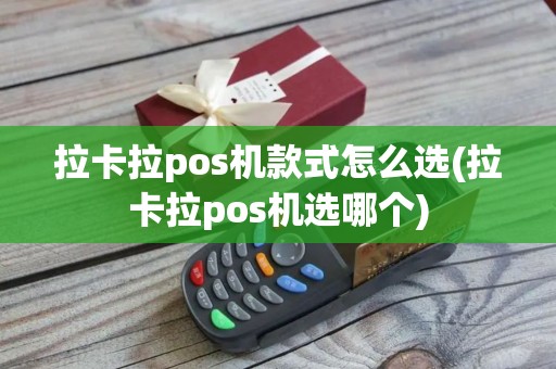 拉卡拉pos机款式怎么选(拉卡拉pos机选哪个)