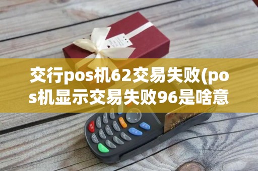 交行pos机62交易失败(pos机显示交易失败96是啥意思)