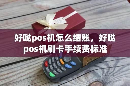 好哒pos机怎么结账，好哒pos机刷卡手续费标准