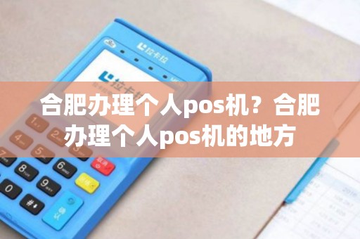 合肥办理个人pos机？合肥办理个人pos机的地方