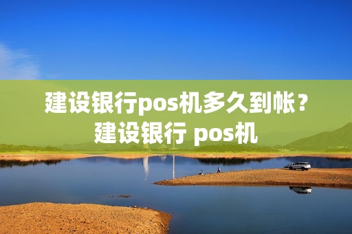 建设银行pos机多久到帐？建设银行 pos机