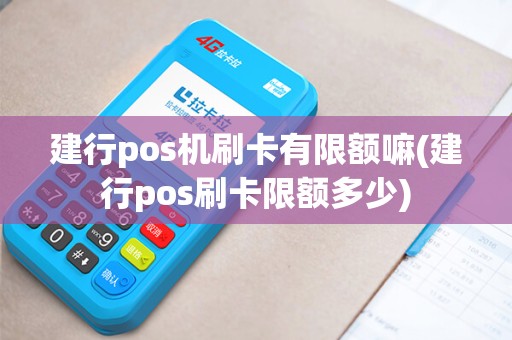 建行pos机刷卡有限额嘛(建行pos刷卡限额多少)