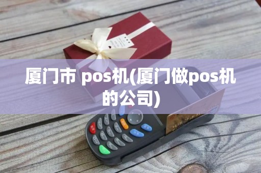 厦门市 pos机(厦门做pos机的公司)