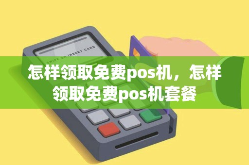 怎样领取免费pos机，怎样领取免费pos机套餐