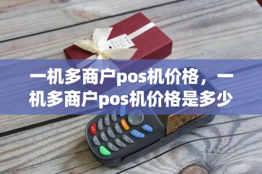 一机多商户pos机价格，一机多商户pos机价格是多少