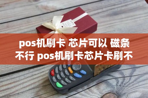 pos机刷卡 芯片可以 磁条不行 pos机刷卡芯片卡刷不了怎么办