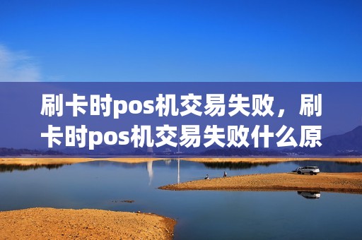 刷卡时pos机交易失败，刷卡时pos机交易失败什么原因