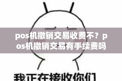 pos机撤销交易收费不？pos机撤销交易有手续费吗