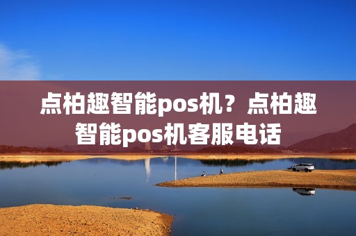 点柏趣智能pos机？点柏趣智能pos机客服电话