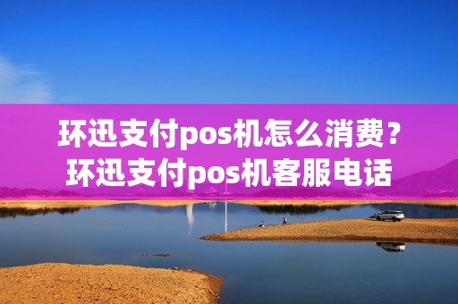 环迅支付pos机怎么消费？环迅支付pos机客服电话