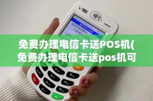 免费办理电信卡送POS机(免费办理电信卡送pos机可靠吗)