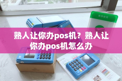 熟人让你办pos机？熟人让你办pos机怎么办