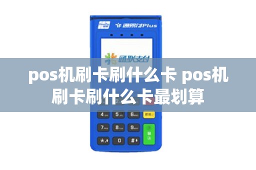 pos机刷卡刷什么卡 pos机刷卡刷什么卡最划算