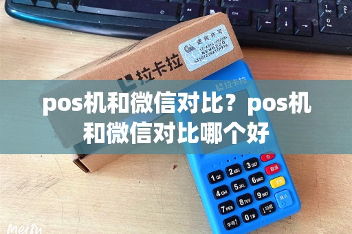 pos机和微信对比？pos机和微信对比哪个好