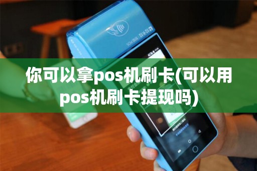 你可以拿pos机刷卡(可以用pos机刷卡提现吗)