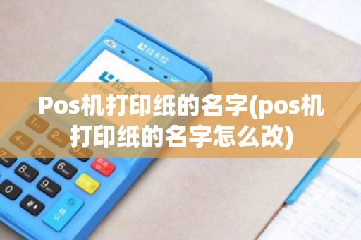 Pos机打印纸的名字(pos机打印纸的名字怎么改)
