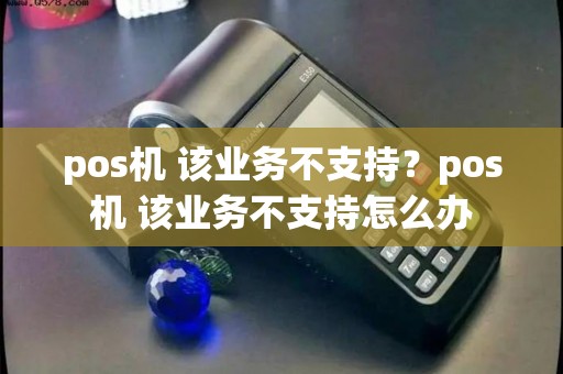 pos机 该业务不支持？pos机 该业务不支持怎么办