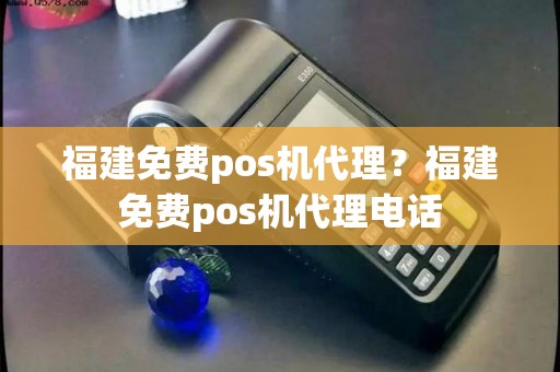 福建免费pos机代理？福建免费pos机代理电话