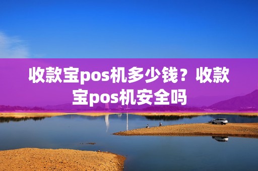 收款宝pos机多少钱？收款宝pos机安全吗