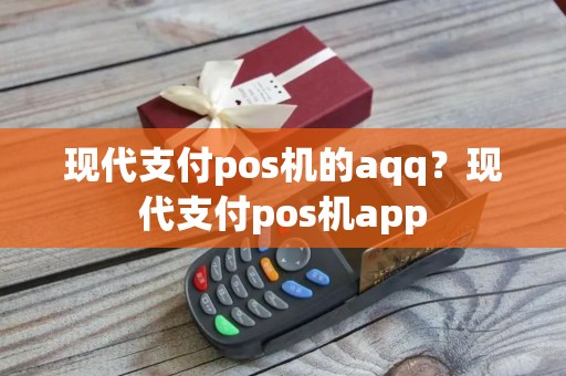 现代支付pos机的aqq？现代支付pos机app