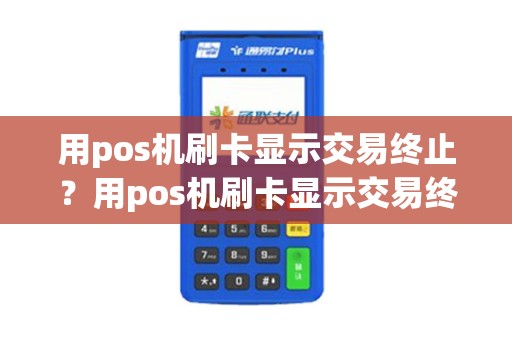 用pos机刷卡显示交易终止？用pos机刷卡显示交易终止什么意思