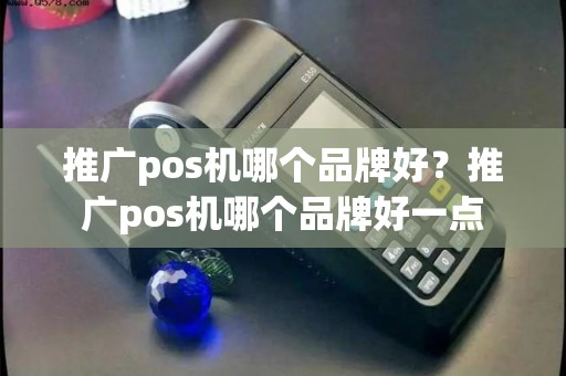 推广pos机哪个品牌好？推广pos机哪个品牌好一点