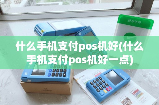 什么手机支付pos机好(什么手机支付pos机好一点)