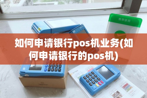 如何申请银行pos机业务(如何申请银行的pos机)