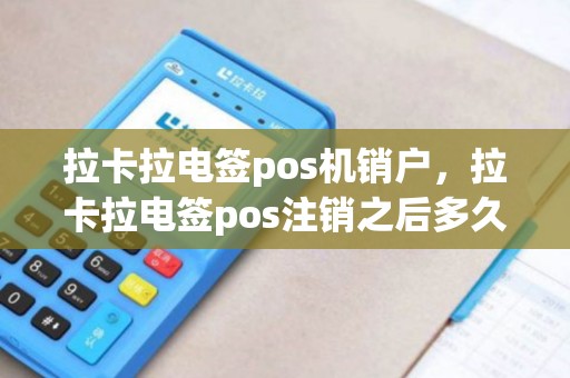 拉卡拉电签pos机销户，拉卡拉电签pos注销之后多久可以重新注册