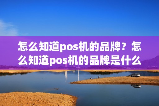 怎么知道pos机的品牌？怎么知道pos机的品牌是什么