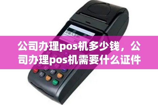 公司办理pos机多少钱，公司办理pos机需要什么证件