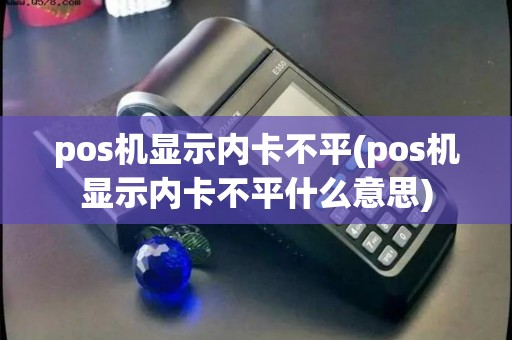 pos机显示内卡不平(pos机显示内卡不平什么意思)