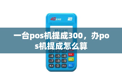 一台pos机提成300，办pos机提成怎么算