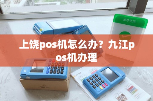 上饶pos机怎么办？九江pos机办理