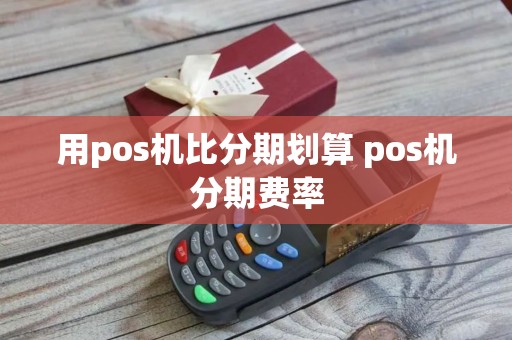 用pos机比分期划算 pos机分期费率