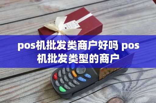 pos机批发类商户好吗 pos机批发类型的商户