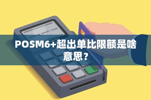 POSM6+超出单比限额是啥意思？